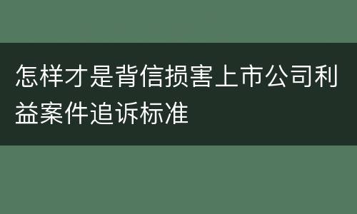 怎样才是背信损害上市公司利益案件追诉标准