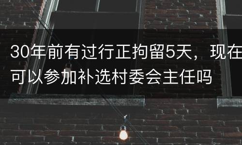 30年前有过行正拘留5天，现在可以参加补选村委会主任吗