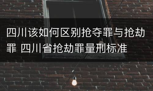 四川该如何区别抢夺罪与抢劫罪 四川省抢劫罪量刑标准
