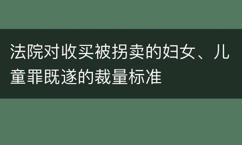 法院对收买被拐卖的妇女、儿童罪既遂的裁量标准