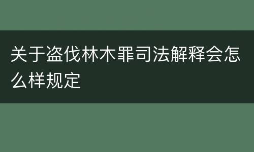 关于盗伐林木罪司法解释会怎么样规定