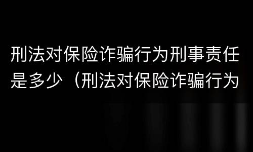 刑法对保险诈骗行为刑事责任是多少（刑法对保险诈骗行为刑事责任是多少年）