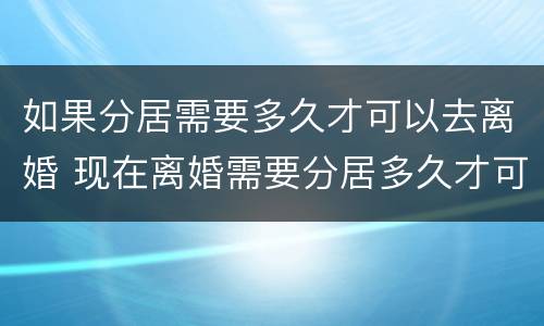 如果分居需要多久才可以去离婚 现在离婚需要分居多久才可以