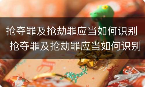 抢夺罪及抢劫罪应当如何识别 抢夺罪及抢劫罪应当如何识别