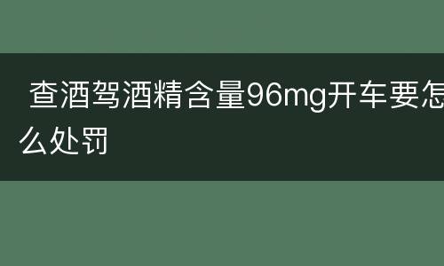  查酒驾酒精含量96mg开车要怎么处罚