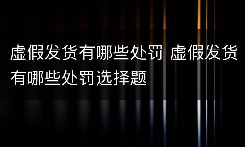 虚假发货有哪些处罚 虚假发货有哪些处罚选择题