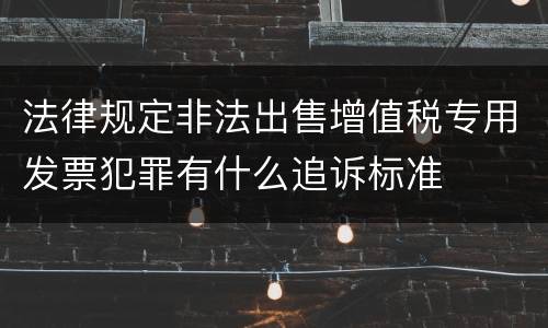 法律规定非法出售增值税专用发票犯罪有什么追诉标准