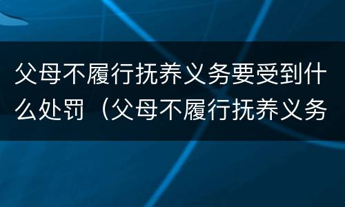 父母不履行抚养义务要受到什么处罚（父母不履行抚养义务要受到什么处罚和惩罚）