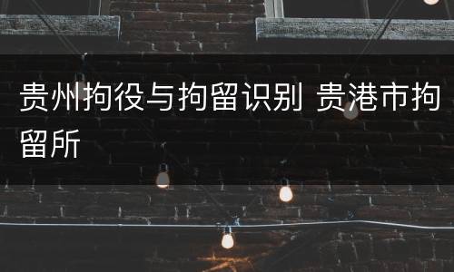 贵州拘役与拘留识别 贵港市拘留所