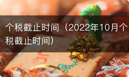 个税截止时间（2022年10月个税截止时间）