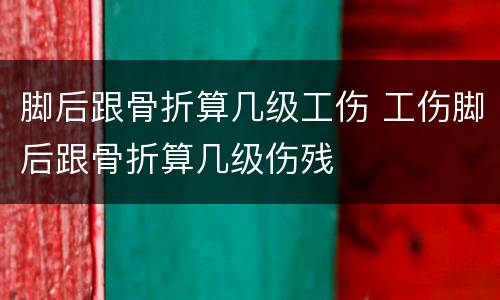 脚后跟骨折算几级工伤 工伤脚后跟骨折算几级伤残