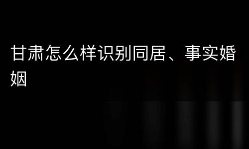 甘肃怎么样识别同居、事实婚姻
