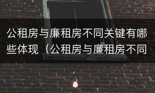 公租房与廉租房不同关键有哪些体现（公租房与廉租房不同关键有哪些体现）