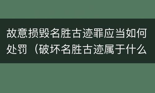 故意损毁名胜古迹罪应当如何处罚（破坏名胜古迹属于什么违法行为）