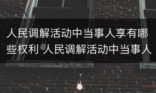人民调解活动中当事人享有哪些权利 人民调解活动中当事人享有哪些权利和权利