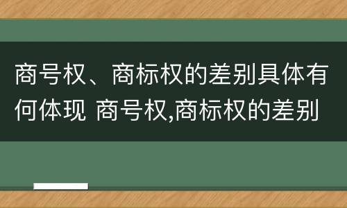 商号权、商标权的差别具体有何体现 商号权,商标权的差别具体有何体现呢