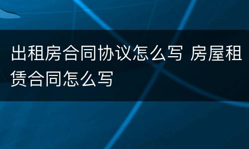 出租房合同协议怎么写 房屋租赁合同怎么写