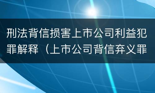 刑法背信损害上市公司利益犯罪解释（上市公司背信弃义罪）
