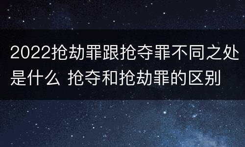 2022抢劫罪跟抢夺罪不同之处是什么 抢夺和抢劫罪的区别