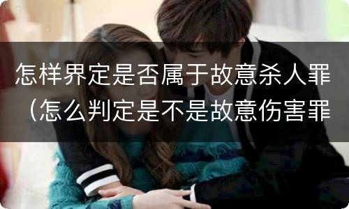 怎样界定是否属于故意杀人罪（怎么判定是不是故意伤害罪）