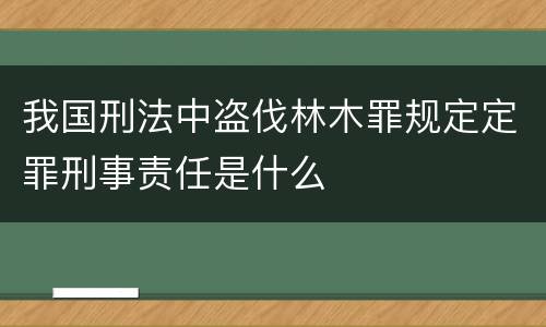 我国刑法中盗伐林木罪规定定罪刑事责任是什么