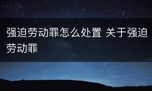 强迫劳动罪怎么处置 关于强迫劳动罪