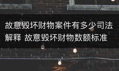故意毁坏财物案件有多少司法解释 故意毁坏财物数额标准