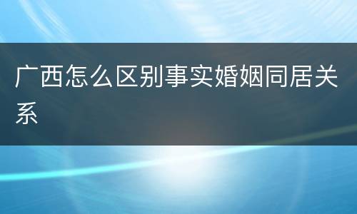 广西怎么区别事实婚姻同居关系