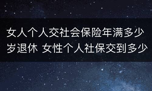 女人个人交社会保险年满多少岁退休 女性个人社保交到多少岁