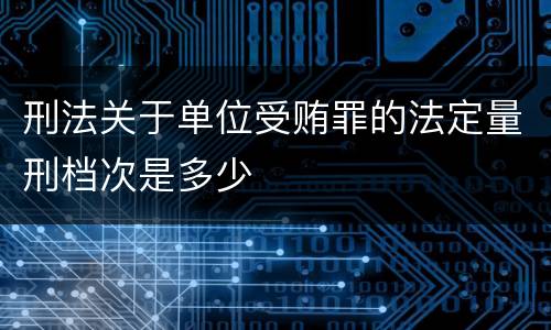 刑法关于单位受贿罪的法定量刑档次是多少
