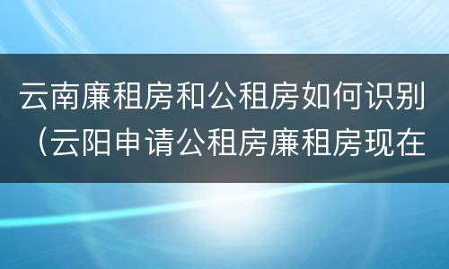 云南廉租房和公租房如何识别（云阳申请公租房廉租房现在的什么地方）