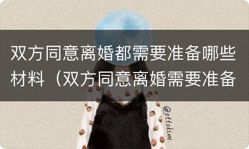 双方同意离婚都需要准备哪些材料（双方同意离婚需要准备什么材料）
