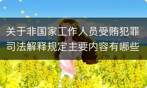 关于非国家工作人员受贿犯罪司法解释规定主要内容有哪些