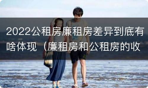 2022公租房廉租房差异到底有啥体现（廉租房和公租房的收费标准）