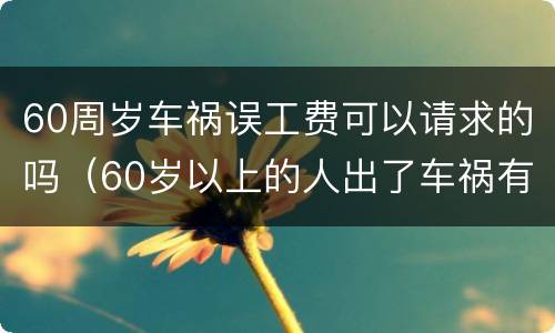 60周岁车祸误工费可以请求的吗（60岁以上的人出了车祸有没有误工费）