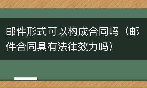 邮件形式可以构成合同吗（邮件合同具有法律效力吗）