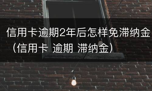 信用卡逾期2年后怎样免滞纳金（信用卡 逾期 滞纳金）