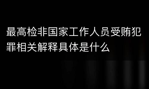 最高检非国家工作人员受贿犯罪相关解释具体是什么