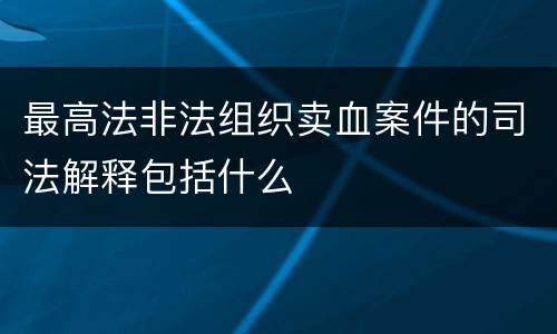 最高法非法组织卖血案件的司法解释包括什么
