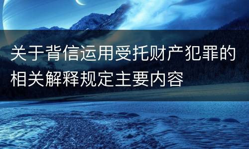 关于背信运用受托财产犯罪的相关解释规定主要内容