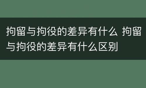 拘留与拘役的差异有什么 拘留与拘役的差异有什么区别