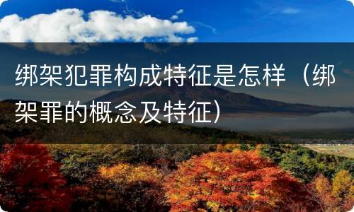 绑架犯罪构成特征是怎样（绑架罪的概念及特征）