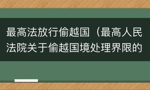 最高法放行偷越国（最高人民法院关于偷越国境处理界限的复函）