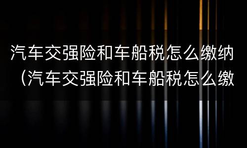 汽车交强险和车船税怎么缴纳（汽车交强险和车船税怎么缴纳?）