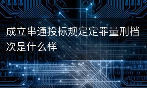 成立串通投标规定定罪量刑档次是什么样