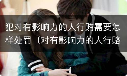 犯对有影响力的人行贿需要怎样处罚（对有影响力的人行赂）