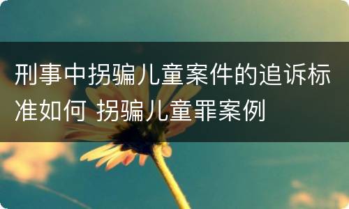 刑事中拐骗儿童案件的追诉标准如何 拐骗儿童罪案例