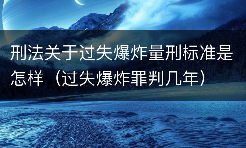 刑法关于过失爆炸量刑标准是怎样（过失爆炸罪判几年）