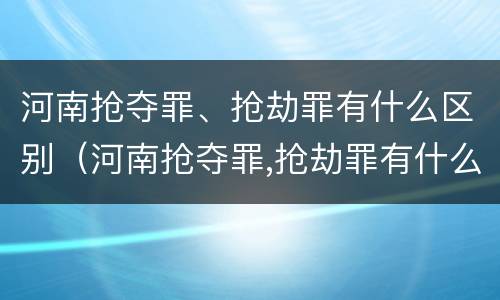 河南抢夺罪、抢劫罪有什么区别（河南抢夺罪,抢劫罪有什么区别呢）