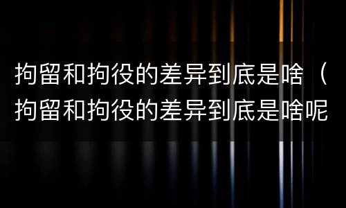 拘留和拘役的差异到底是啥（拘留和拘役的差异到底是啥呢）